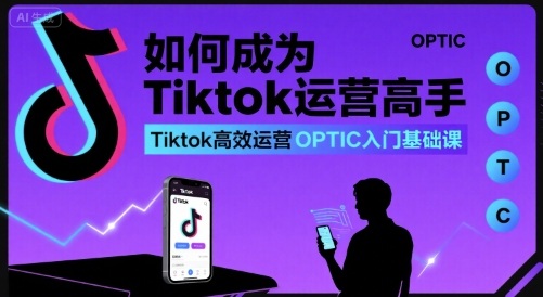 如何成为Tiktok运营高手，Tiktok高效运营OPTIC入门基础课-创富院