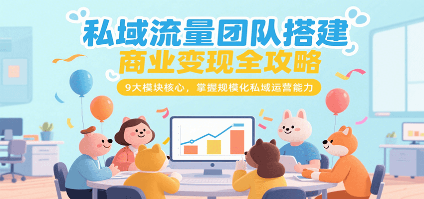私域流量团队搭建商业变现全攻略，9大模块核心，掌握规模化私域运营能力-创富院