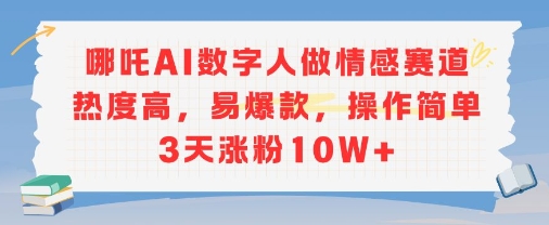 哪吒AI数字人做情感赛道热度高，易爆款，操作简单3天涨粉10W+-创富院
