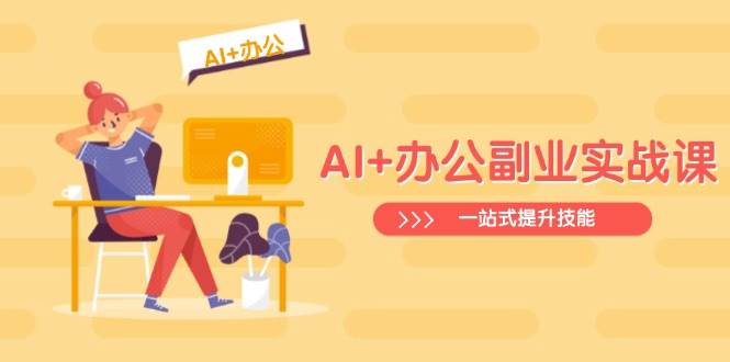 AI+办公副业实战课：从Excel到PPT，从行业分析到视频制作，一站式提升技能-创富院