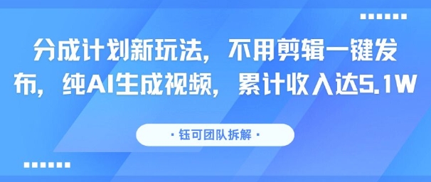 分成计划新玩法，不用剪辑一键发布，纯AI生成视频，累计收入达5.1W-创富院