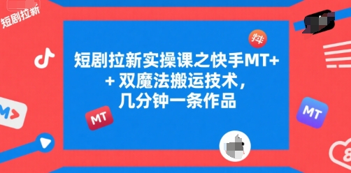 短剧拉新实操课之快手MT+双魔法搬运技术，几分钟一条作品-创富院