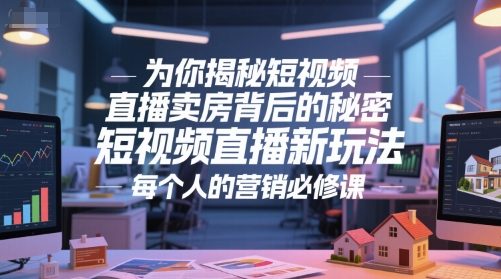为你揭秘短视频直播卖房背后的秘密，短视频直播新玩法，每个人的营销必修课-创富院
