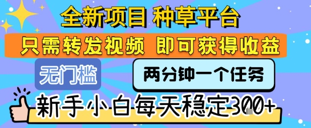 全新项目 种草平台 只需要转发任务视频 即可获得收益 新手小白每天稳定3张+【揭秘】-创富院