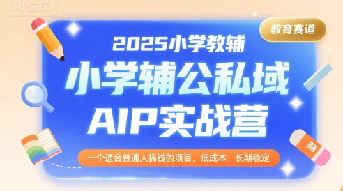 2025小学教辅公私域AIP实战营，一个适合普通人搞钱的项目，低成本，长期稳定-创富院