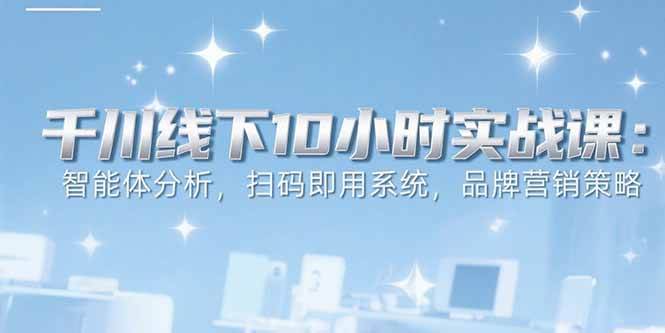 （15450期）6月千川线下10小时实战课：智能体分析，扫码即用系统，品牌营销策略-创富院