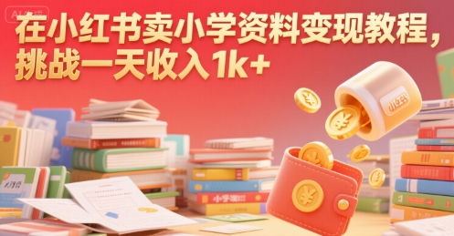 在小红书卖小学资料变现教程，挑战一天收入1k+-创富院