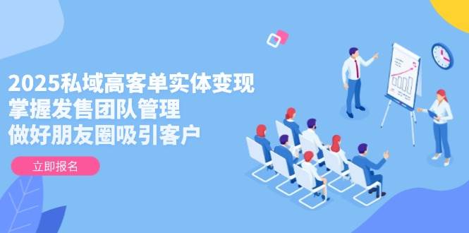 2025私域高客单实体变现，掌握发售团队管理，做好朋友圈吸引客户-影创院