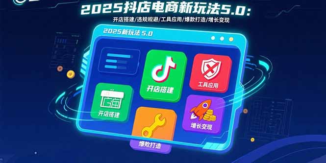 2025抖店电商新玩法5.0：开店搭建/违规规避/工具应用,快速掌握基础运营…-创富院