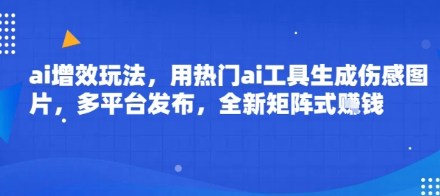 ai增效玩法，用热门ai工具生成伤感图片，多平台发布，全新矩阵式挣钱-创富院