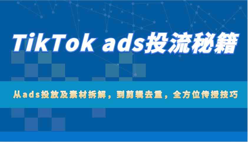 TikTok ads投流秘籍：从ads投放及素材拆解，到剪辑去重，全方位传授技巧-创富院