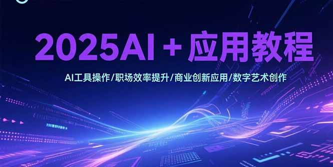 （15378期）2025AI+应用教程，AI工具操作/职场效率提升/商业创新应用/数字艺术创作-创富院
