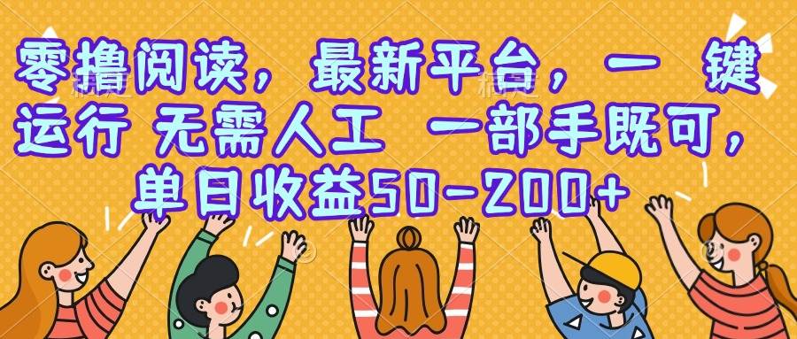 （15436期）零撸阅读，最新平台，一键运行，无需人工 一部手机即可，单日收益50-200+-创富院