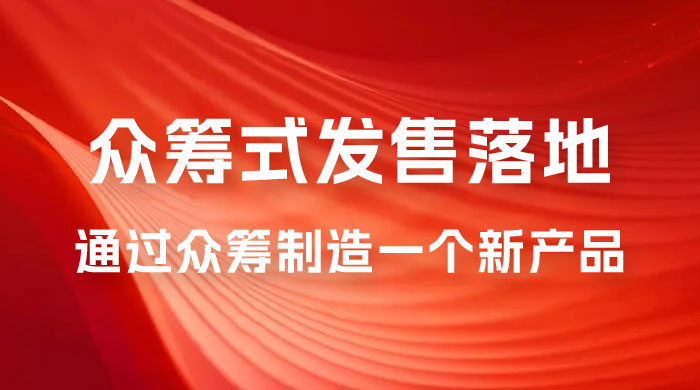 众筹式·发售落地套装：通过众筹制造一个新产品，快速赚钱必备！-创富院