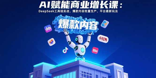 （15583期）AI赋能商业增长课：DeepSeek工具链实战，爆款内容批量生产，平台最新玩法-创富院
