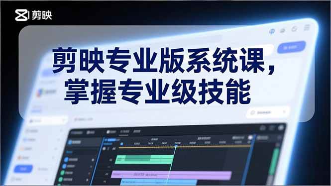 （17043期）剪映专业版系统课，基础操作、高级技巧、电影调色、特效制作、AI应用/等等，掌握专业级技能-创富院