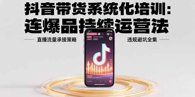 （15568期）抖音带货系统化培训：连爆品持续运营法，直播流量承接策略，违规避坑全集-创富院