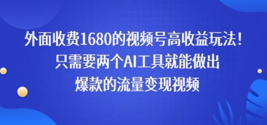 外面收费1680的视频号高收益玩法！只需要两个AI工具就能做出爆款的流量变现视频-创富院