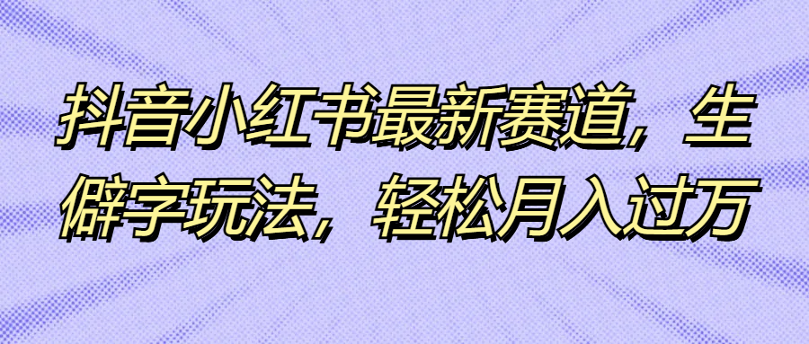 抖音小红书最新赛道，生僻字玩法，轻松月入过万-创富院
