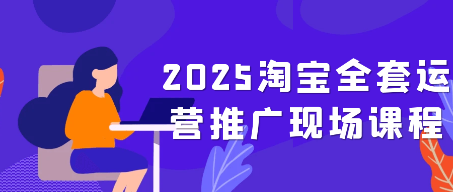 2025淘宝全套运营推广现场课程-创富院