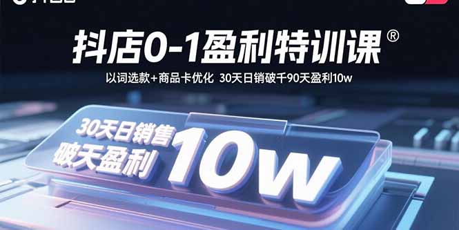 抖店0-1盈利特训课：以词选款+商品卡优化 30天日销破千90天盈利10w-创富院