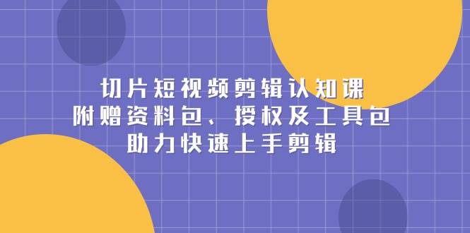 （13888期）切片短视频剪辑认知课，附赠资料包、授权及工具包，助力快速上手剪辑-影创院