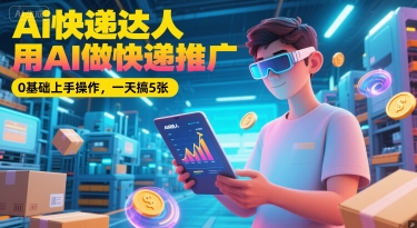 Ai快递达人，用AI做快递推广，0基础上手操作，一天搞5张-创富院