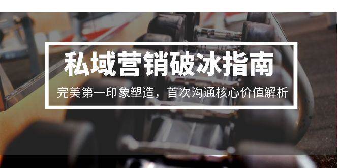 私域营销破冰指南，完美第一印象塑造，首次沟通核心价值解析-影创院