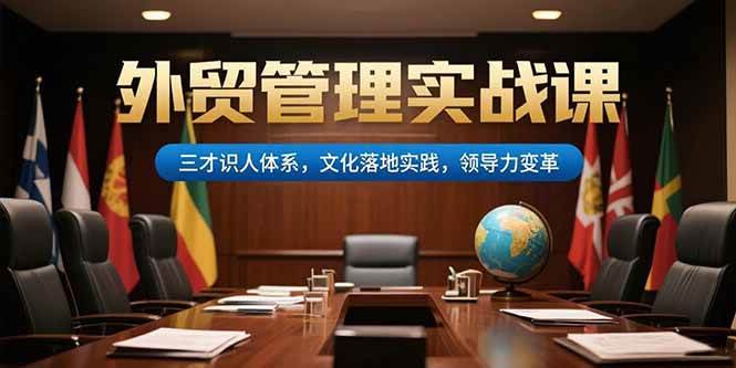 （15380期）外贸管理实战课，三才识人体系，文化落地实践，领导力变革-创富院