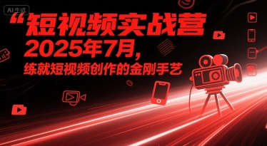 短视频实战营2025年7月，练就短视频创作的金刚手艺-创富院