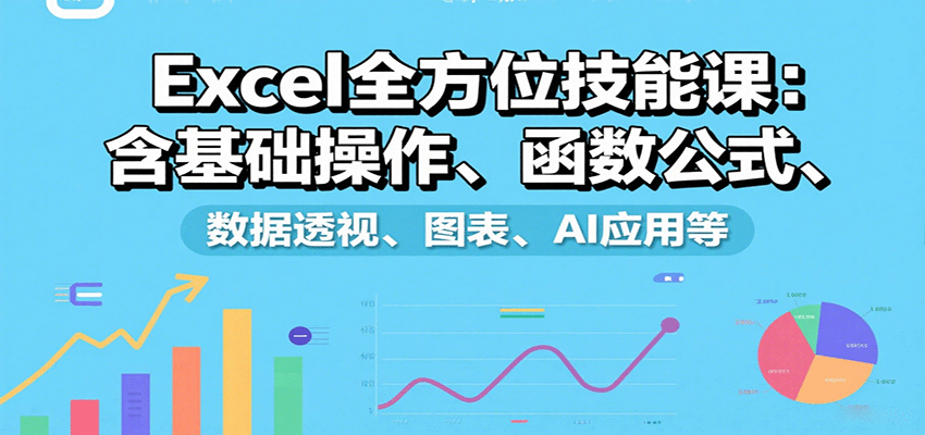 Excel全方位技能课：含基础操作、函数公式、数据透视、图表、AI应用等-创富院
