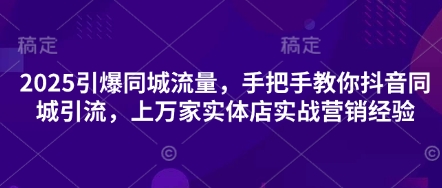 2025引爆同城流量，手把手教你抖音同城引流，上万家实体店实战营销经验-创富院