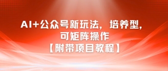 AI+公众号新玩法之培养型，可矩阵操作【附带项目教程】-创富院
