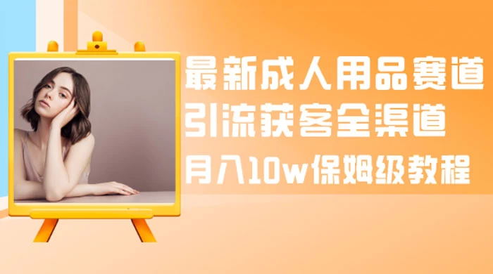 最新成人用品赛道引流获客全渠道，月入 10w 保姆级教程-影创院