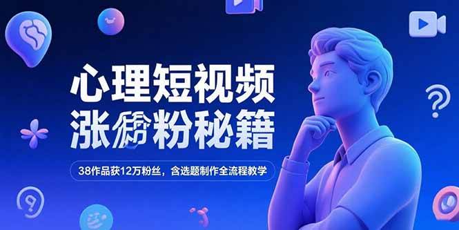 （15276期）心理短视频涨粉秘籍，38作品获12万粉丝，含选题制作全流程教学-创富院