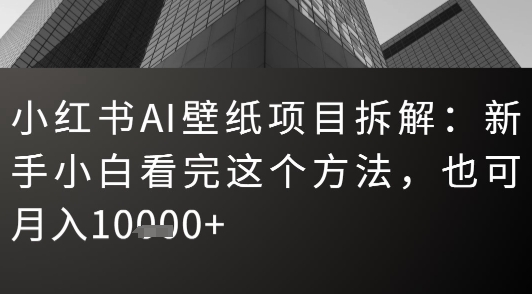 小红书AI壁纸项目拆解：新手小白看完这个方法，也可月入1w+-创富院