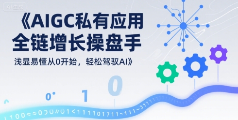 AIGC私有化应用全链增长操盘手，浅显易懂从0开始，轻松驾驭AI-创富院