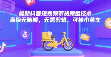 最新抖音短视频带货搬运技术，直接无脑搬，无需剪辑，可挂小黄车-创富院