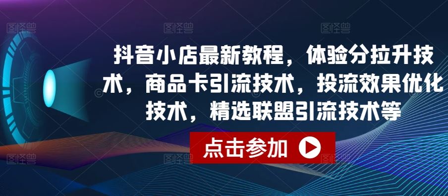 抖音小店最新教程，体验分拉升技术，商品卡引流技术，投流效果优化技术，精选联盟引流技术等-创富院