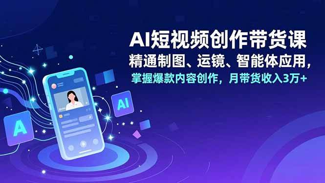 （16871期）AI短视频创作带货课，精通制图、运镜、智能体应用，掌握爆款内容创作，月带货收入3万+-创富院