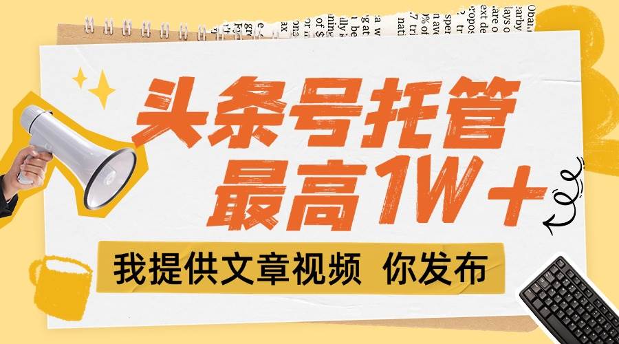 （15222期）【头条号托管 】团队提供文章视频，你发布，每天5分钟，最高躺挣1W+-创富院