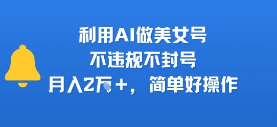 利用AI做美女号，不违规不封号，月入2W+，简单好操作-创富院