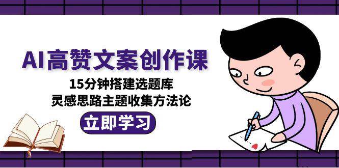 （15157期）AI高赞文案创作课，15分钟搭建选题库，灵感思路主题收集方法论-影创院