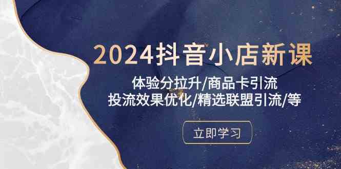2024抖音小店新课，体验分拉升/商品卡引流/投流效果优化/精选联盟引流/等-创富院