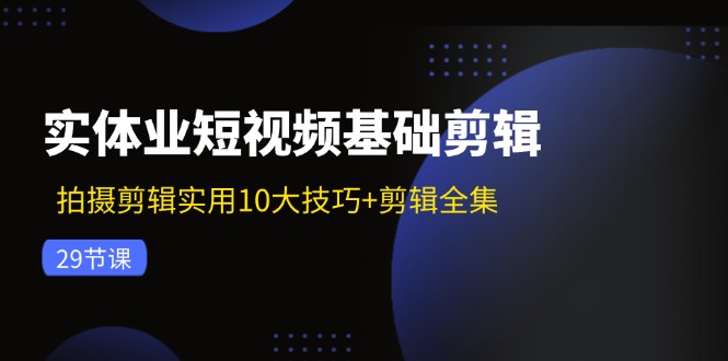 实体业短视频基础剪辑：拍摄剪辑实用10大技巧+剪辑全集（29节）-创富院