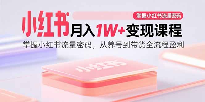 小红书月入1W+变现课程：掌握小红书流量密码，从养号到带货全流程盈利-创富院