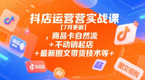 抖店运营实战课【7月更新】,商品卡自然流+不动销起店+最新图文带货技术等-创富院