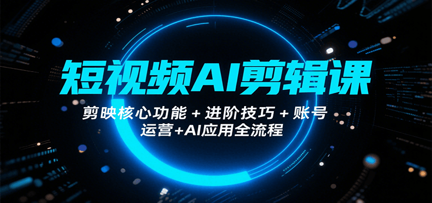 短视频AI剪辑课，剪映核心功能+进阶技巧+账号运营+AI应用全流程-创富院