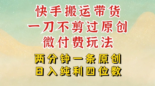 快手黑科技搬运带货，一刀不剪过原创，微付费投流玩法，轻松日入四位数，深层揭秘玩法-创富院