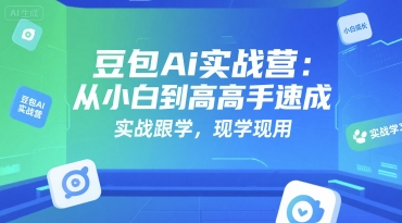 豆包Ai实战营：从小白到高手速成，实战跟学，现学现用-创富院